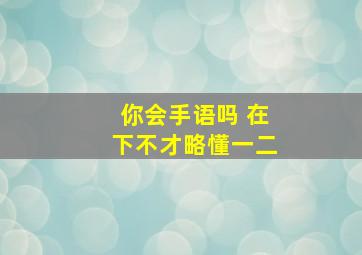 你会手语吗 在下不才略懂一二